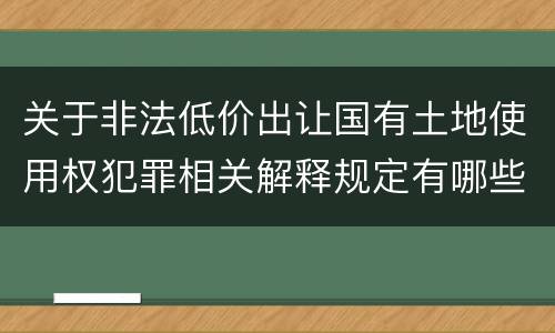 关于非法低价出让国有土地使用权犯罪相关解释规定有哪些重要内容