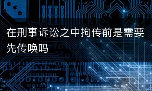 在刑事诉讼之中拘传前是需要先传唤吗