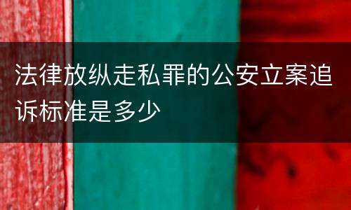法律放纵走私罪的公安立案追诉标准是多少