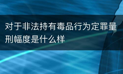 对于非法持有毒品行为定罪量刑幅度是什么样