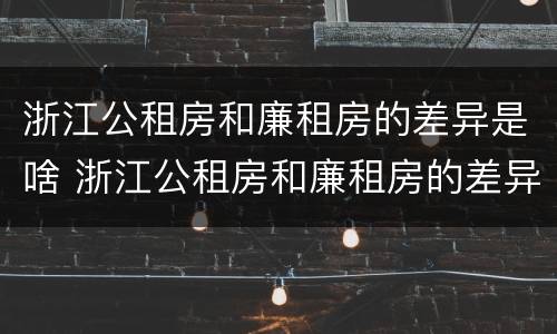 浙江公租房和廉租房的差异是啥 浙江公租房和廉租房的差异是啥呢