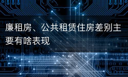廉租房、公共租赁住房差别主要有啥表现
