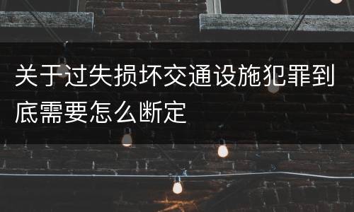 关于过失损坏交通设施犯罪到底需要怎么断定