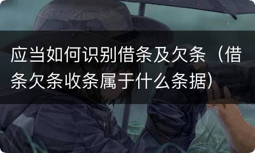 应当如何识别借条及欠条（借条欠条收条属于什么条据）