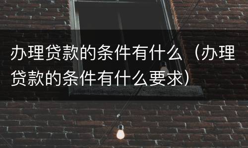 办理贷款的条件有什么（办理贷款的条件有什么要求）