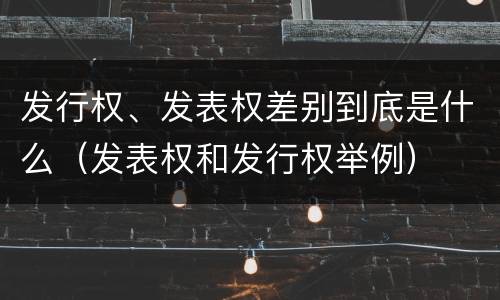 发行权、发表权差别到底是什么（发表权和发行权举例）