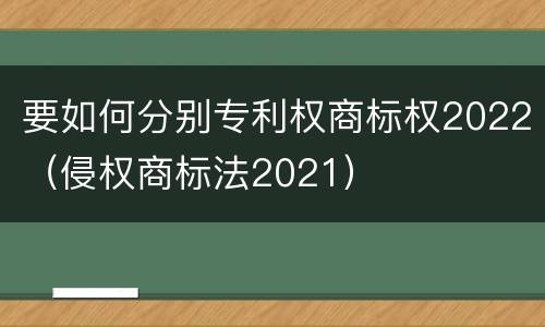 要如何分别专利权商标权2022（侵权商标法2021）