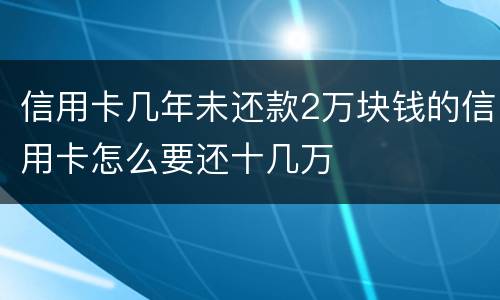 信用卡几年未还款2万块钱的信用卡怎么要还十几万