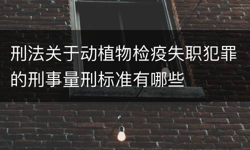 刑法关于动植物检疫失职犯罪的刑事量刑标准有哪些