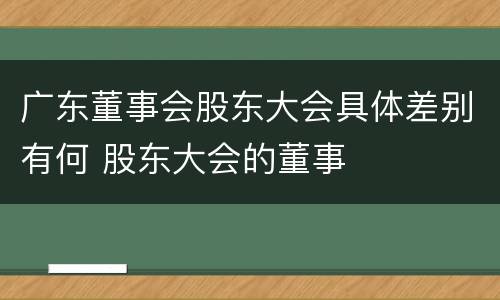 广东董事会股东大会具体差别有何 股东大会的董事