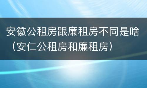 安徽公租房跟廉租房不同是啥（安仁公租房和廉租房）