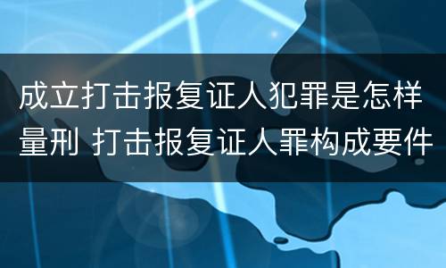 成立打击报复证人犯罪是怎样量刑 打击报复证人罪构成要件
