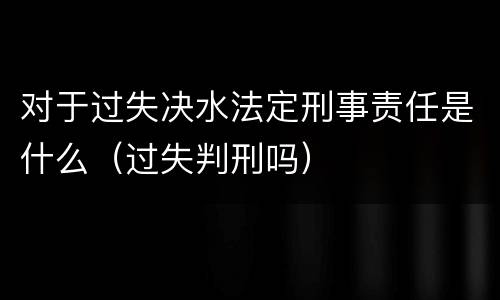 对于过失决水法定刑事责任是什么（过失判刑吗）