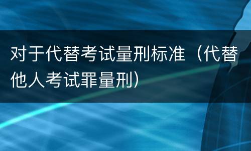 对于代替考试量刑标准（代替他人考试罪量刑）
