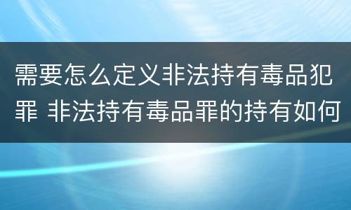 需要怎么定义非法持有毒品犯罪 非法持有毒品罪的持有如何认定