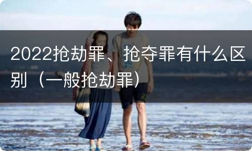 2022抢劫罪、抢夺罪有什么区别（一般抢劫罪）
