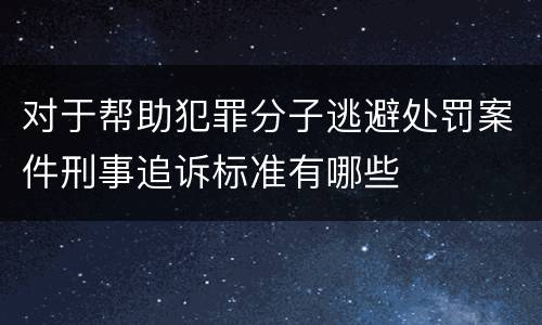 对于帮助犯罪分子逃避处罚案件刑事追诉标准有哪些