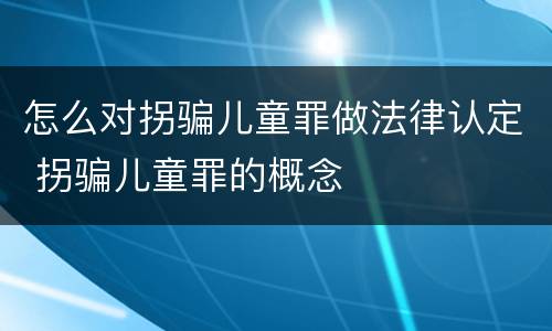 怎么对拐骗儿童罪做法律认定 拐骗儿童罪的概念
