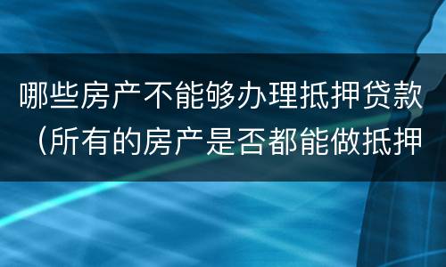 哪些房产不能够办理抵押贷款（所有的房产是否都能做抵押办理贷款）