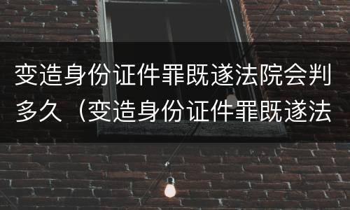 变造身份证件罪既遂法院会判多久（变造身份证件罪既遂法院会判多久呢）