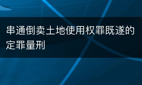 串通倒卖土地使用权罪既遂的定罪量刑