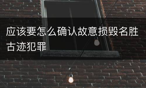 应该要怎么确认故意损毁名胜古迹犯罪