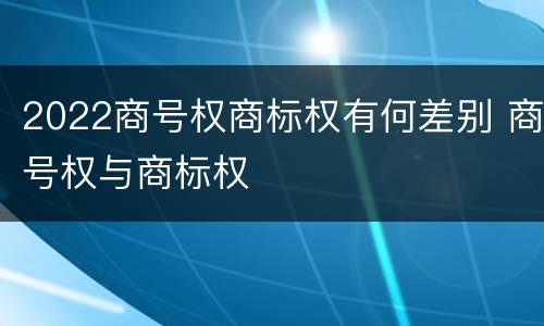 2022商号权商标权有何差别 商号权与商标权