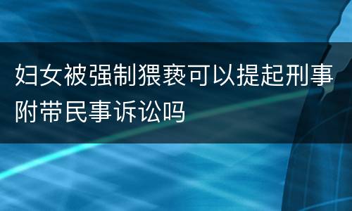 妇女被强制猥亵可以提起刑事附带民事诉讼吗