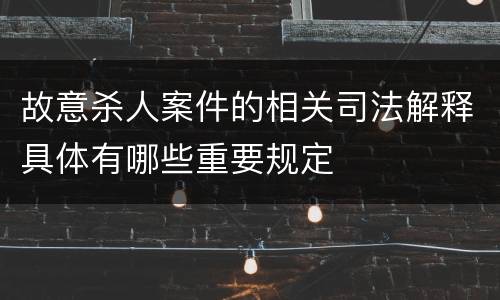 故意杀人案件的相关司法解释具体有哪些重要规定