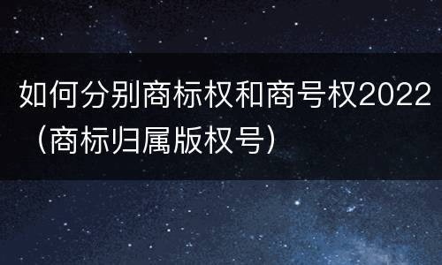 如何分别商标权和商号权2022（商标归属版权号）