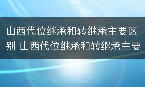 山西代位继承和转继承主要区别 山西代位继承和转继承主要区别在哪