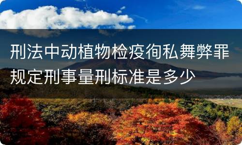 刑法中动植物检疫徇私舞弊罪规定刑事量刑标准是多少