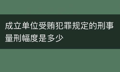 成立单位受贿犯罪规定的刑事量刑幅度是多少