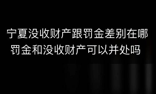 宁夏没收财产跟罚金差别在哪 罚金和没收财产可以并处吗