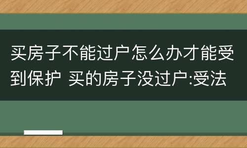 买房子不能过户怎么办才能受到保护 买的房子没过户:受法律保护吗?