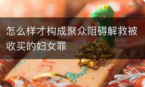 怎么样才构成聚众阻碍解救被收买的妇女罪