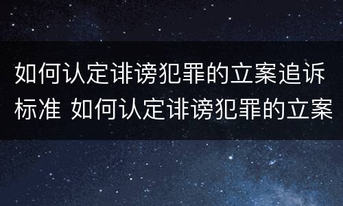 如何认定诽谤犯罪的立案追诉标准 如何认定诽谤犯罪的立案追诉标准是
