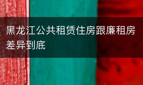 黑龙江公共租赁住房跟廉租房差异到底