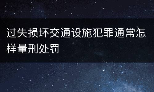 过失损坏交通设施犯罪通常怎样量刑处罚