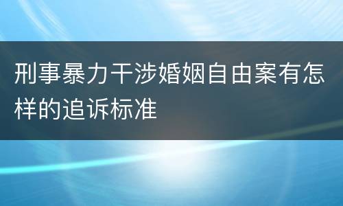 刑事暴力干涉婚姻自由案有怎样的追诉标准