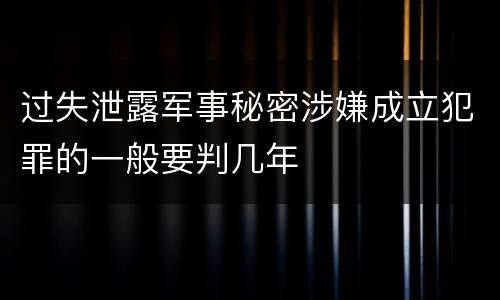 过失泄露军事秘密涉嫌成立犯罪的一般要判几年