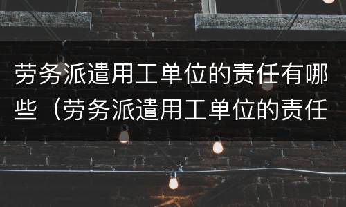劳务派遣用工单位的责任有哪些（劳务派遣用工单位的责任有哪些保险）