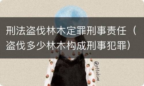 刑法盗伐林木定罪刑事责任（盗伐多少林木构成刑事犯罪）