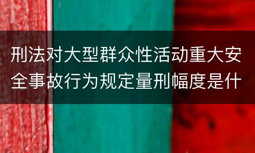 刑法对大型群众性活动重大安全事故行为规定量刑幅度是什么