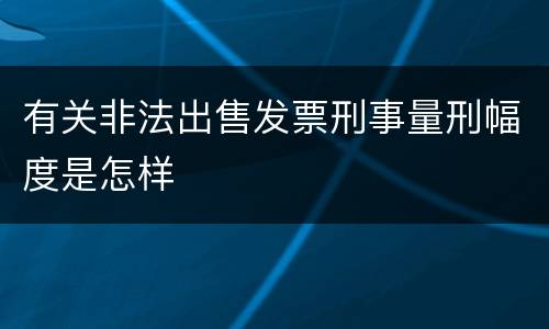 有关非法出售发票刑事量刑幅度是怎样