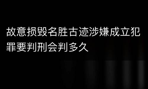 故意损毁名胜古迹涉嫌成立犯罪要判刑会判多久