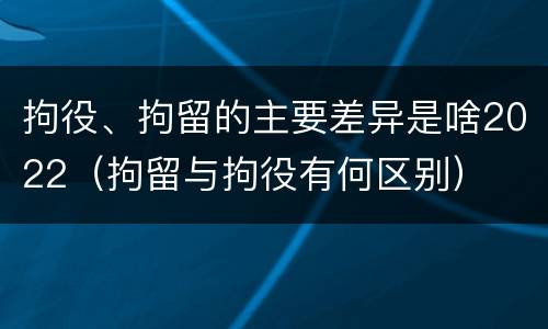 拘役、拘留的主要差异是啥2022（拘留与拘役有何区别）