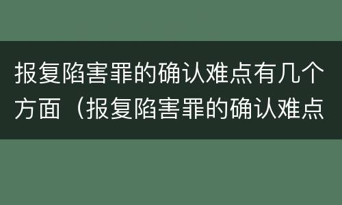 报复陷害罪的确认难点有几个方面（报复陷害罪的确认难点有几个方面内容）