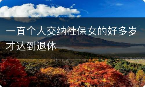 一直个人交纳社保女的好多岁才达到退休