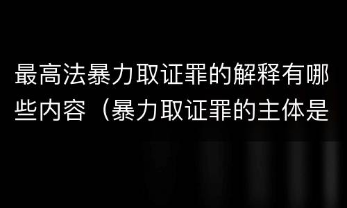 最高法暴力取证罪的解释有哪些内容（暴力取证罪的主体是）